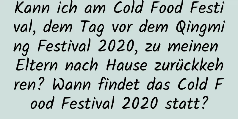 Kann ich am Cold Food Festival, dem Tag vor dem Qingming Festival 2020, zu meinen Eltern nach Hause zurückkehren? Wann findet das Cold Food Festival 2020 statt?