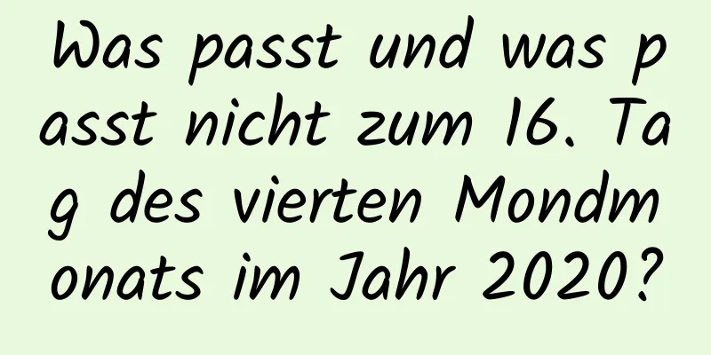 Was passt und was passt nicht zum 16. Tag des vierten Mondmonats im Jahr 2020?