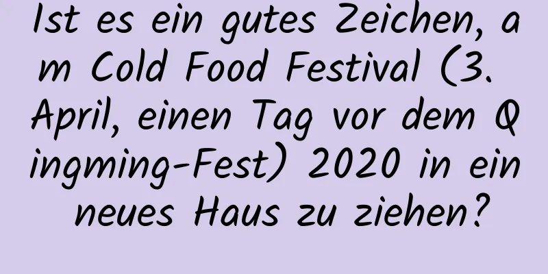 Ist es ein gutes Zeichen, am Cold Food Festival (3. April, einen Tag vor dem Qingming-Fest) 2020 in ein neues Haus zu ziehen?