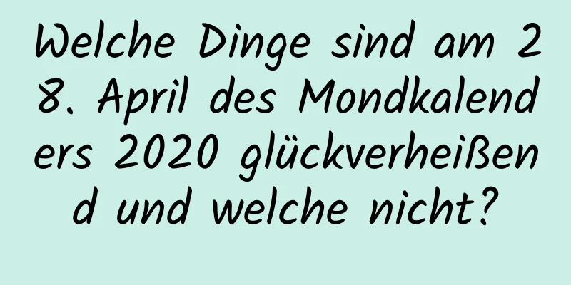 Welche Dinge sind am 28. April des Mondkalenders 2020 glückverheißend und welche nicht?