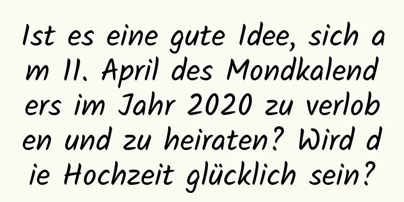 Ist es eine gute Idee, sich am 11. April des Mondkalenders im Jahr 2020 zu verloben und zu heiraten? Wird die Hochzeit glücklich sein?