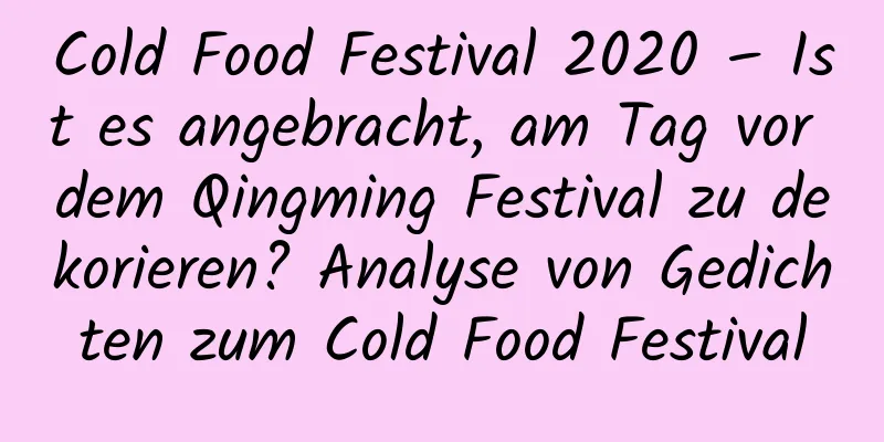 Cold Food Festival 2020 – Ist es angebracht, am Tag vor dem Qingming Festival zu dekorieren? Analyse von Gedichten zum Cold Food Festival