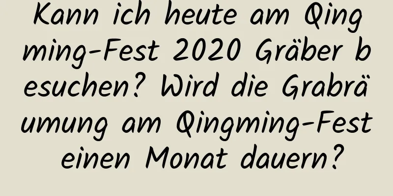 Kann ich heute am Qingming-Fest 2020 Gräber besuchen? Wird die Grabräumung am Qingming-Fest einen Monat dauern?