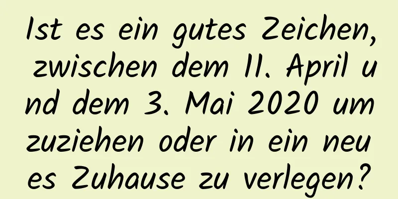 Ist es ein gutes Zeichen, zwischen dem 11. April und dem 3. Mai 2020 umzuziehen oder in ein neues Zuhause zu verlegen?