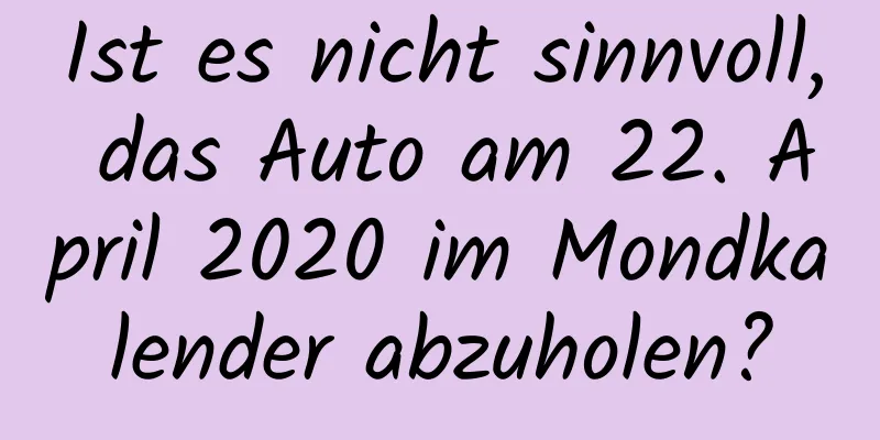 Ist es nicht sinnvoll, das Auto am 22. April 2020 im Mondkalender abzuholen?