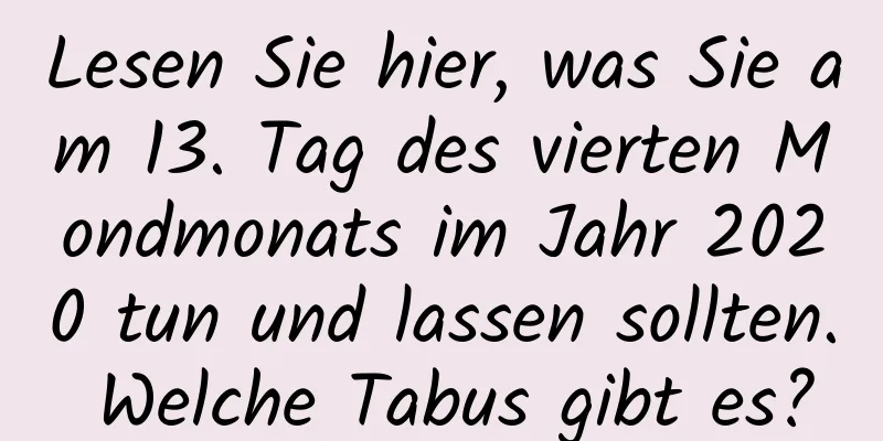 Lesen Sie hier, was Sie am 13. Tag des vierten Mondmonats im Jahr 2020 tun und lassen sollten. Welche Tabus gibt es?