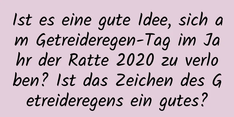 Ist es eine gute Idee, sich am Getreideregen-Tag im Jahr der Ratte 2020 zu verloben? Ist das Zeichen des Getreideregens ein gutes?