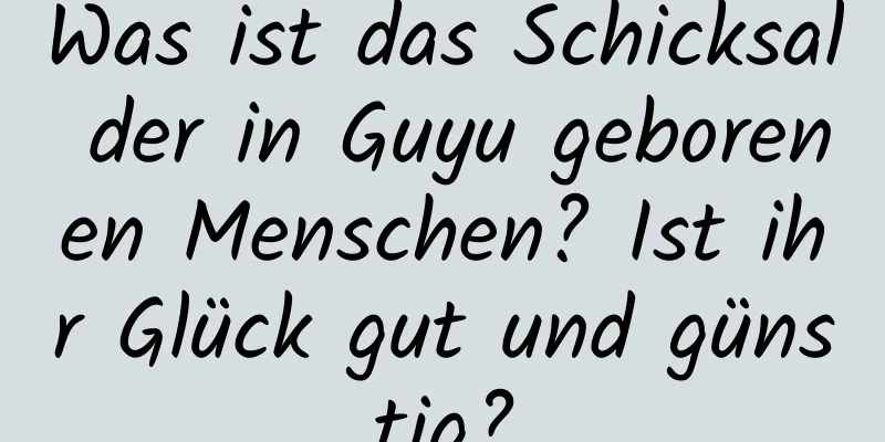 Was ist das Schicksal der in Guyu geborenen Menschen? Ist ihr Glück gut und günstig?