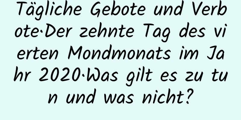 Tägliche Gebote und Verbote·Der zehnte Tag des vierten Mondmonats im Jahr 2020·Was gilt es zu tun und was nicht?