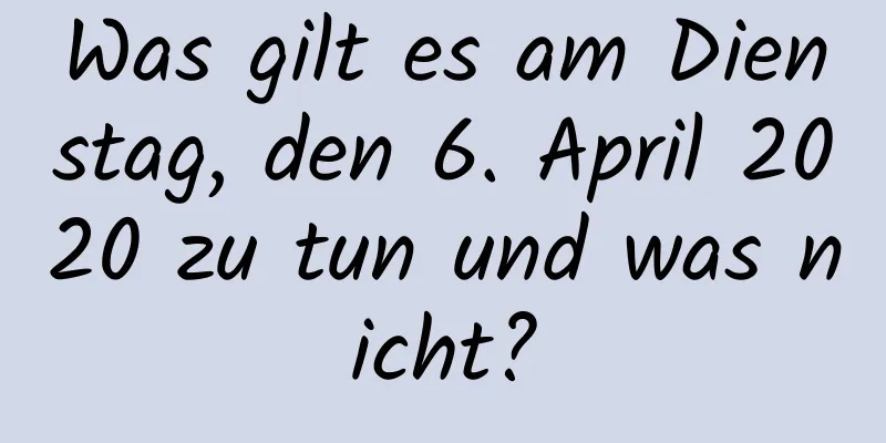 Was gilt es am Dienstag, den 6. April 2020 zu tun und was nicht?