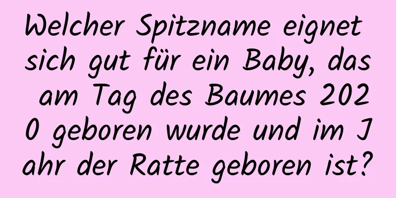 Welcher Spitzname eignet sich gut für ein Baby, das am Tag des Baumes 2020 geboren wurde und im Jahr der Ratte geboren ist?