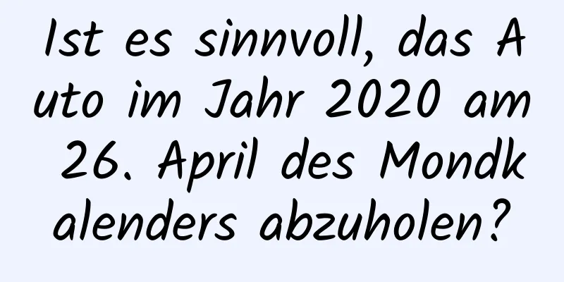 Ist es sinnvoll, das Auto im Jahr 2020 am 26. April des Mondkalenders abzuholen?