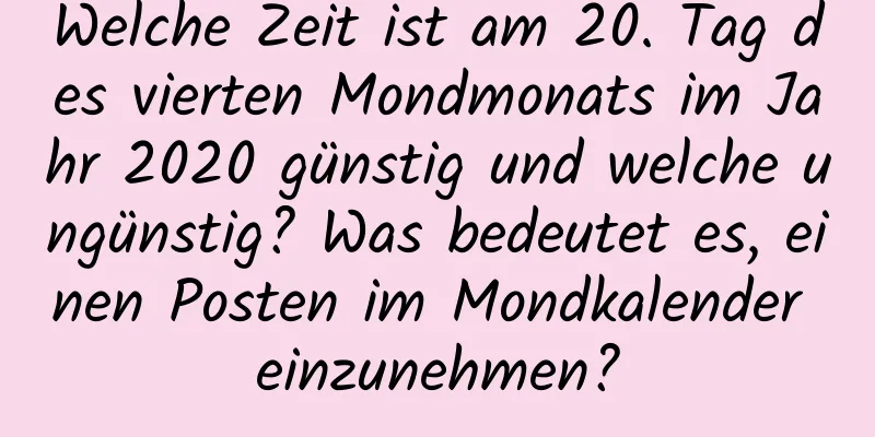 Welche Zeit ist am 20. Tag des vierten Mondmonats im Jahr 2020 günstig und welche ungünstig? Was bedeutet es, einen Posten im Mondkalender einzunehmen?