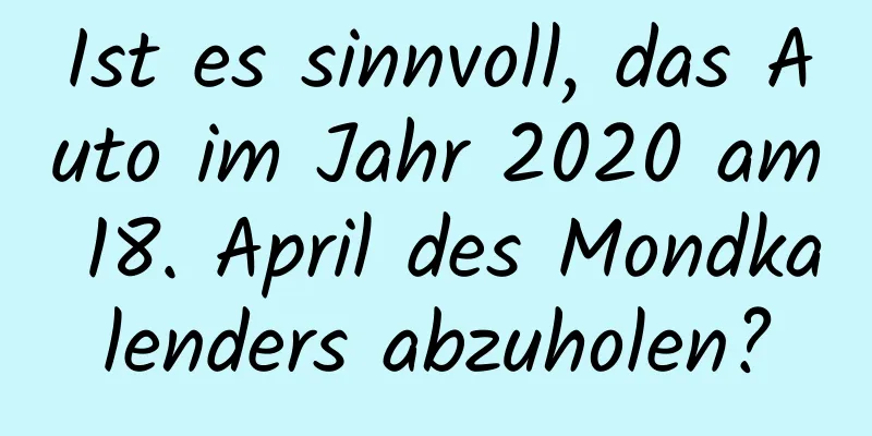 Ist es sinnvoll, das Auto im Jahr 2020 am 18. April des Mondkalenders abzuholen?