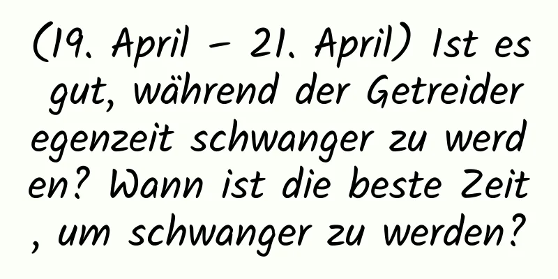 (19. April – 21. April) Ist es gut, während der Getreideregenzeit schwanger zu werden? Wann ist die beste Zeit, um schwanger zu werden?