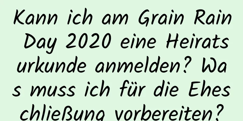 Kann ich am Grain Rain Day 2020 eine Heiratsurkunde anmelden? Was muss ich für die Eheschließung vorbereiten?