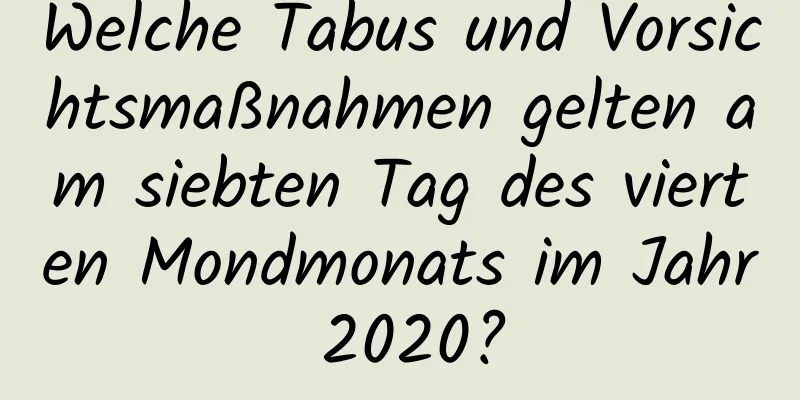 Welche Tabus und Vorsichtsmaßnahmen gelten am siebten Tag des vierten Mondmonats im Jahr 2020?