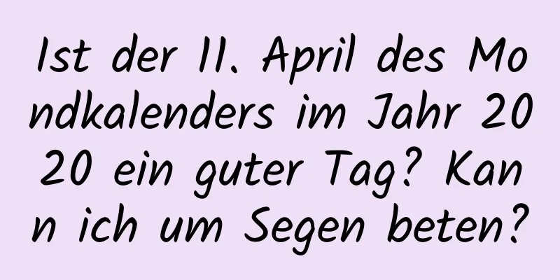 Ist der 11. April des Mondkalenders im Jahr 2020 ein guter Tag? Kann ich um Segen beten?