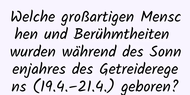 Welche großartigen Menschen und Berühmtheiten wurden während des Sonnenjahres des Getreideregens (19.4.–21.4.) geboren?