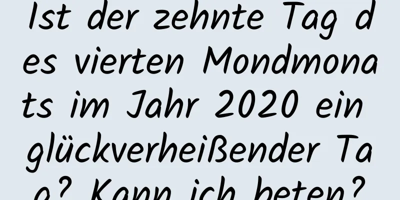 Ist der zehnte Tag des vierten Mondmonats im Jahr 2020 ein glückverheißender Tag? Kann ich beten?