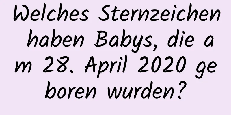 Welches Sternzeichen haben Babys, die am 28. April 2020 geboren wurden?