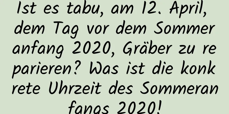 Ist es tabu, am 12. April, dem Tag vor dem Sommeranfang 2020, Gräber zu reparieren? Was ist die konkrete Uhrzeit des Sommeranfangs 2020!