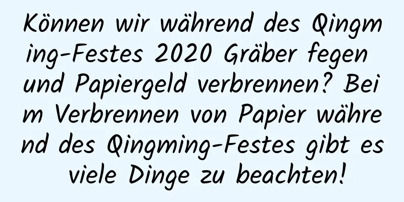 Können wir während des Qingming-Festes 2020 Gräber fegen und Papiergeld verbrennen? Beim Verbrennen von Papier während des Qingming-Festes gibt es viele Dinge zu beachten!