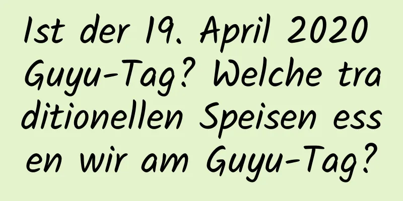 Ist der 19. April 2020 Guyu-Tag? Welche traditionellen Speisen essen wir am Guyu-Tag?