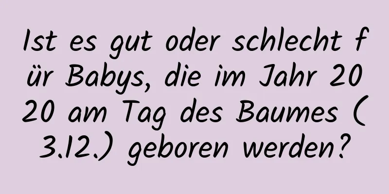 Ist es gut oder schlecht für Babys, die im Jahr 2020 am Tag des Baumes (3.12.) geboren werden?