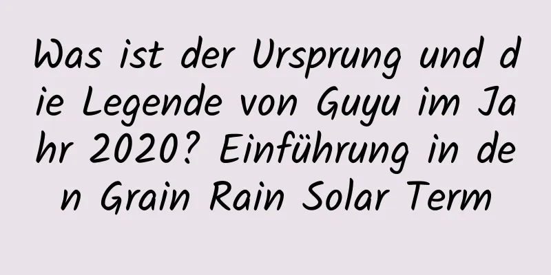 Was ist der Ursprung und die Legende von Guyu im Jahr 2020? Einführung in den Grain Rain Solar Term