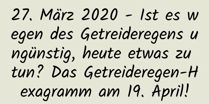 27. März 2020 - Ist es wegen des Getreideregens ungünstig, heute etwas zu tun? Das Getreideregen-Hexagramm am 19. April!