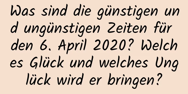 Was sind die günstigen und ungünstigen Zeiten für den 6. April 2020? Welches Glück und welches Unglück wird er bringen?