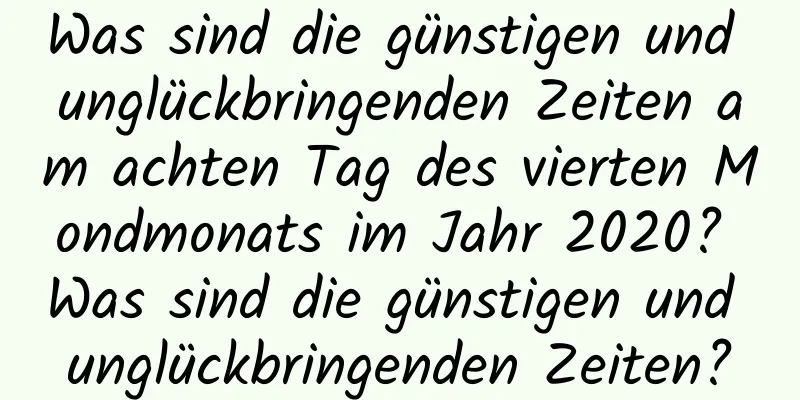 Was sind die günstigen und unglückbringenden Zeiten am achten Tag des vierten Mondmonats im Jahr 2020? Was sind die günstigen und unglückbringenden Zeiten?