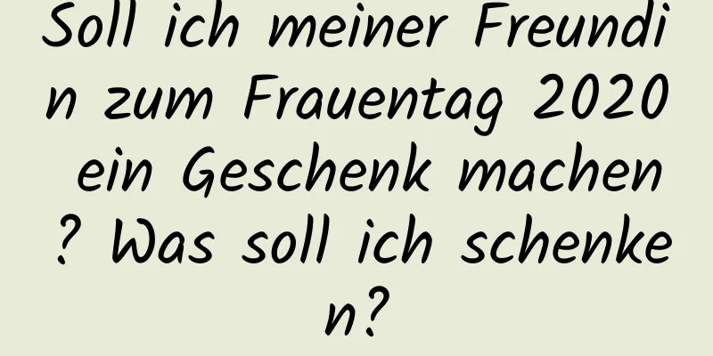 Soll ich meiner Freundin zum Frauentag 2020 ein Geschenk machen? Was soll ich schenken?