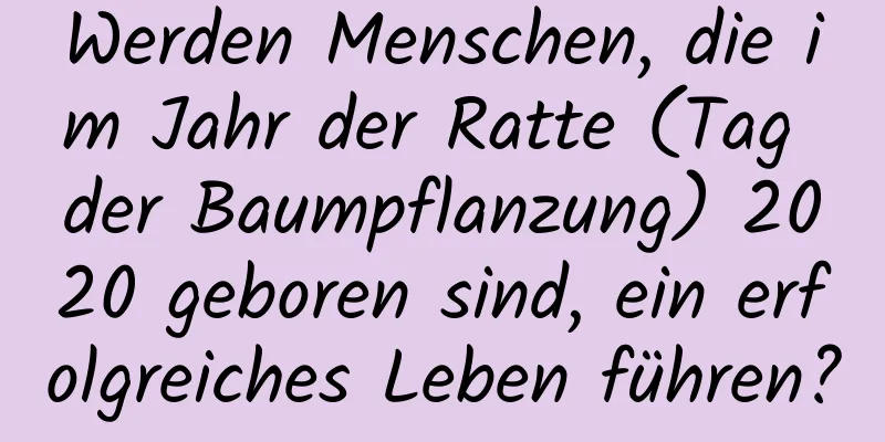 Werden Menschen, die im Jahr der Ratte (Tag der Baumpflanzung) 2020 geboren sind, ein erfolgreiches Leben führen?