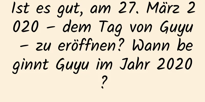 Ist es gut, am 27. März 2020 – dem Tag von Guyu – zu eröffnen? Wann beginnt Guyu im Jahr 2020?