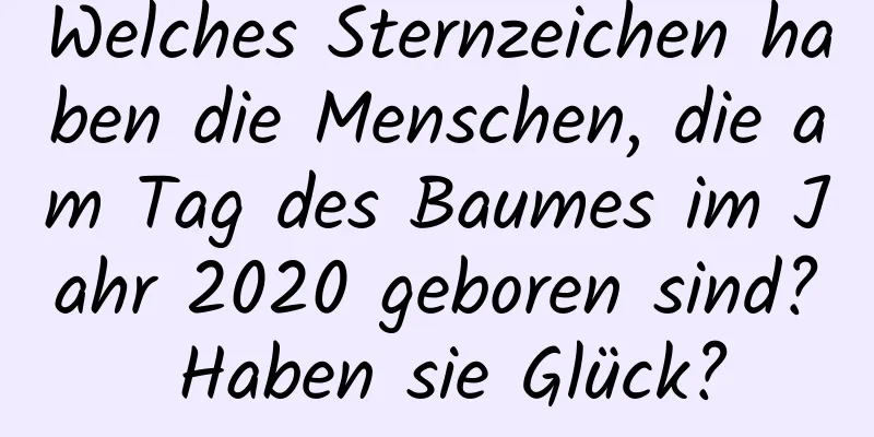 Welches Sternzeichen haben die Menschen, die am Tag des Baumes im Jahr 2020 geboren sind? Haben sie Glück?