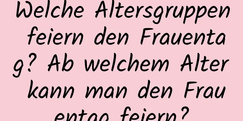 Welche Altersgruppen feiern den Frauentag? Ab welchem ​​Alter kann man den Frauentag feiern?