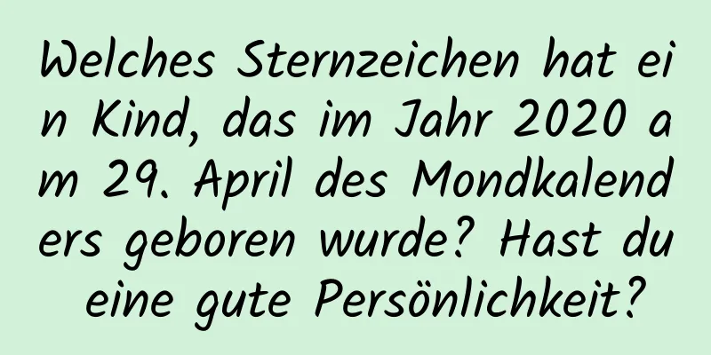 Welches Sternzeichen hat ein Kind, das im Jahr 2020 am 29. April des Mondkalenders geboren wurde? Hast du eine gute Persönlichkeit?