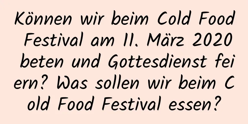 Können wir beim Cold Food Festival am 11. März 2020 beten und Gottesdienst feiern? Was sollen wir beim Cold Food Festival essen?