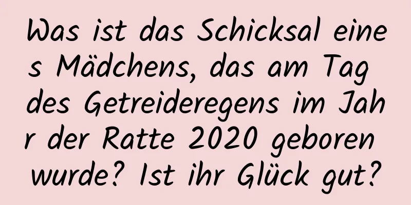 Was ist das Schicksal eines Mädchens, das am Tag des Getreideregens im Jahr der Ratte 2020 geboren wurde? Ist ihr Glück gut?