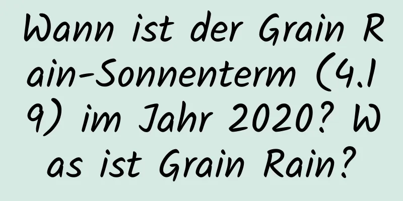 Wann ist der Grain Rain-Sonnenterm (4.19) im Jahr 2020? Was ist Grain Rain?