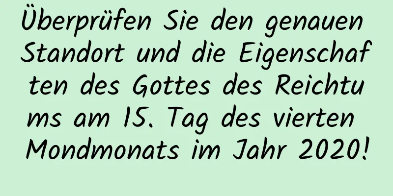 Überprüfen Sie den genauen Standort und die Eigenschaften des Gottes des Reichtums am 15. Tag des vierten Mondmonats im Jahr 2020!