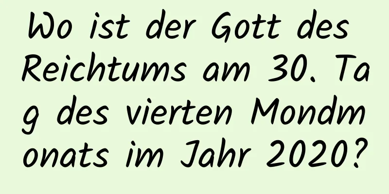 Wo ist der Gott des Reichtums am 30. Tag des vierten Mondmonats im Jahr 2020?