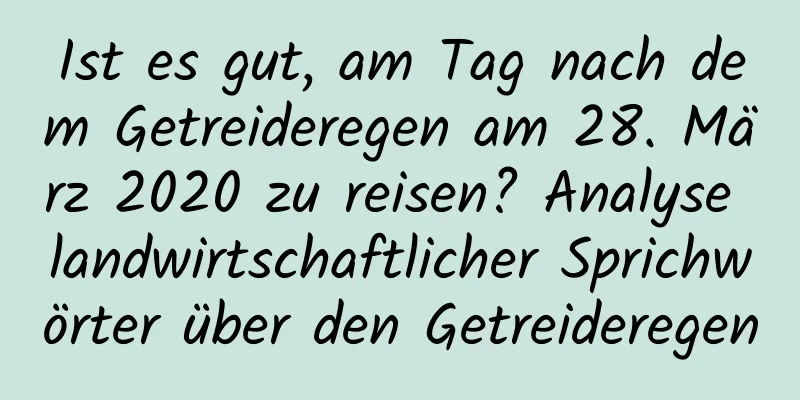 Ist es gut, am Tag nach dem Getreideregen am 28. März 2020 zu reisen? Analyse landwirtschaftlicher Sprichwörter über den Getreideregen