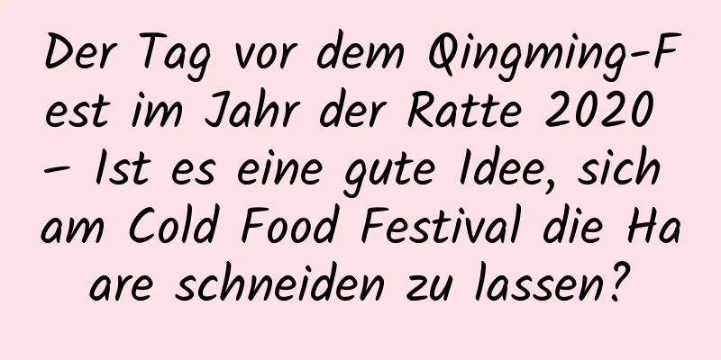 Der Tag vor dem Qingming-Fest im Jahr der Ratte 2020 – Ist es eine gute Idee, sich am Cold Food Festival die Haare schneiden zu lassen?