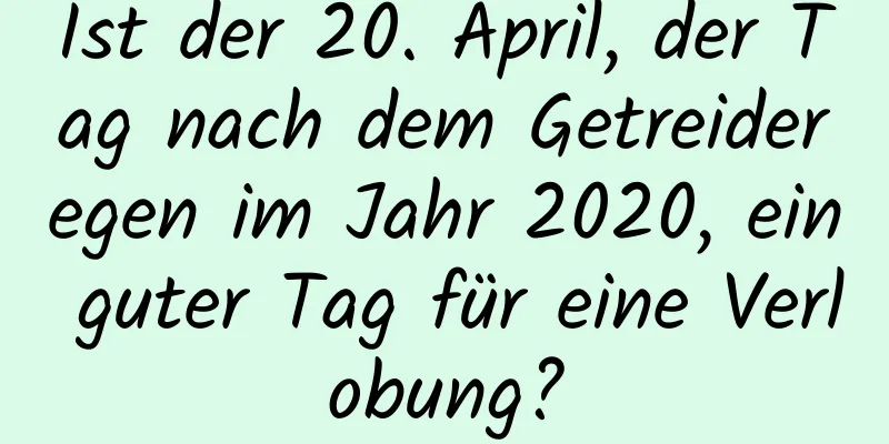 Ist der 20. April, der Tag nach dem Getreideregen im Jahr 2020, ein guter Tag für eine Verlobung?