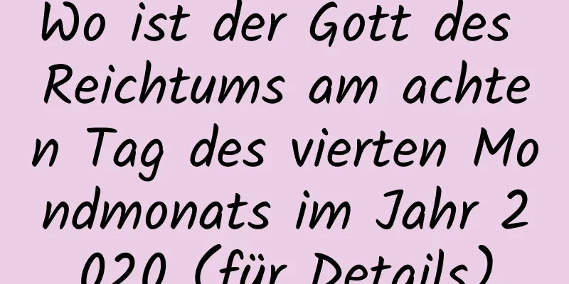 Wo ist der Gott des Reichtums am achten Tag des vierten Mondmonats im Jahr 2020 (für Details)