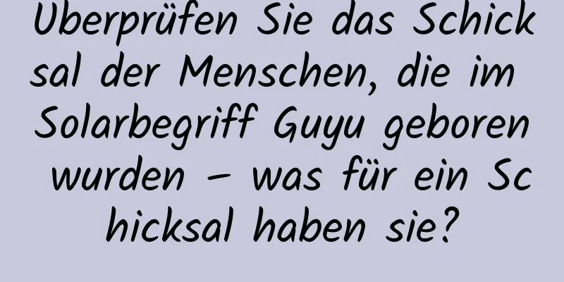 Überprüfen Sie das Schicksal der Menschen, die im Solarbegriff Guyu geboren wurden – was für ein Schicksal haben sie?