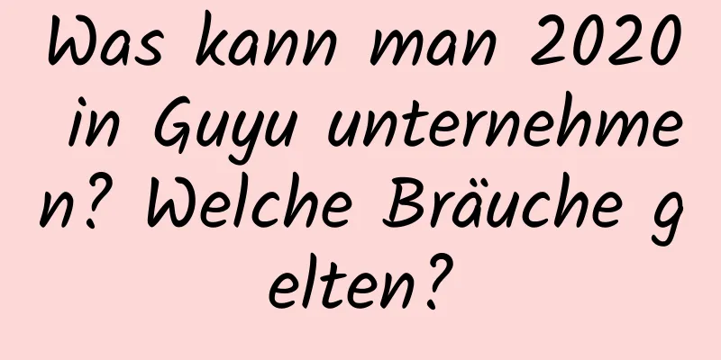 Was kann man 2020 in Guyu unternehmen? Welche Bräuche gelten?